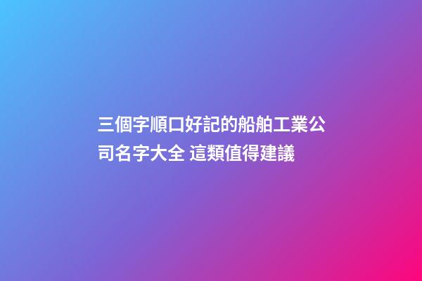 三個字順口好記的船舶工業公司名字大全 這類值得建議